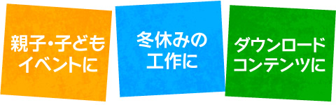 親子・子どもイベントに　冬休みの工作に　ダウンロードコンテンツに